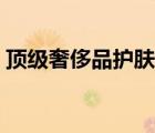 頂級奢侈品護膚品（推薦個奢華護膚品給我）