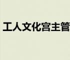 工人文化宮主管部門（工人文化宮主要職責(zé)）