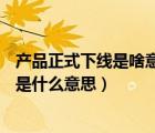 產(chǎn)品正式下線是啥意思（產(chǎn)品下線中的 ldquo 下線 rdquo 是什么意思）