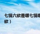 七情六欲是哪七情哪六欲百度百科（七情六欲是哪七情哪六欲）