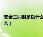 安全三同時(shí)是指什么同時(shí)設(shè)計(jì) 同時(shí)施工（安全三同時(shí)是指什么）