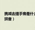 攜減去提手旁是什么字（攜字去掉提手旁 那半邊怎么讀 求拼音）