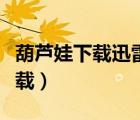 葫蘆娃下載迅雷下載安裝（葫蘆娃下載迅雷下載）
