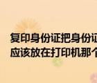 復(fù)印身份證把身份證放在復(fù)印機(jī)哪里（復(fù)印身份證時(shí)身份證應(yīng)該放在打印機(jī)那個(gè)位置）