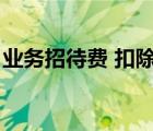 業(yè)務(wù)招待費(fèi) 扣除標(biāo)準(zhǔn)（業(yè)務(wù)招待費(fèi)抵扣標(biāo)準(zhǔn)）