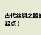 古代絲綢之路的起點和終點（古代絲綢之路的起點）
