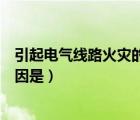 引起電氣線路火災(zāi)的原因是電火花（引起電器線路火災(zāi)的原因是）