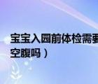 寶寶入園前體檢需要空腹嗎多少時間（寶寶入園前體檢需要空腹嗎）