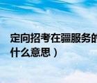 定向招考在疆服務的四項目人員是什么意思（四項目人員是什么意思）