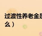 過渡性養(yǎng)老金是什么東西（過渡性養(yǎng)老金是什么）