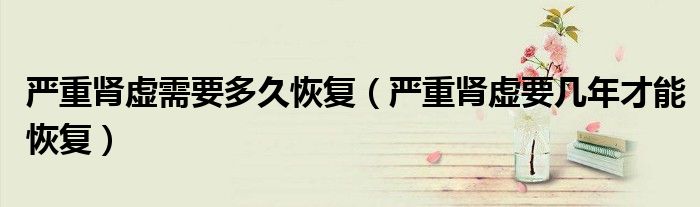嚴重腎虛需要多久恢復（嚴重腎虛要幾年才能恢復）