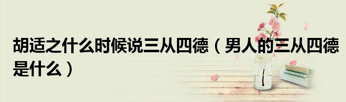胡適之什么時候說三從四德（男人的三從四德是什么）