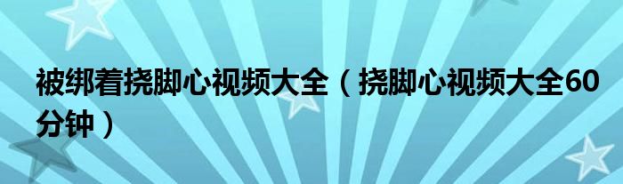 被綁著撓腳心視頻大全（撓腳心視頻大全60分鐘）