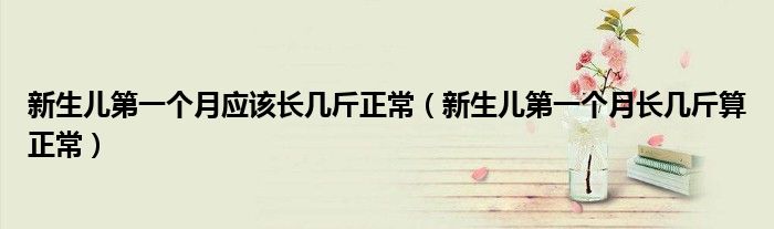 新生兒第一個月應該長幾斤正常（新生兒第一個月長幾斤算正常）