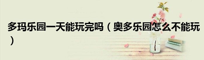 多瑪樂園一天能玩完嗎（奧多樂園怎么不能玩）