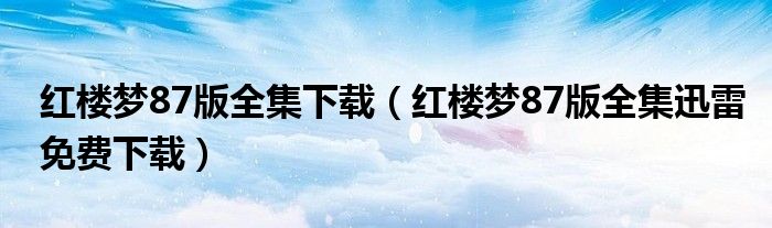 紅樓夢(mèng)87版全集下載（紅樓夢(mèng)87版全集迅雷免費(fèi)下載）