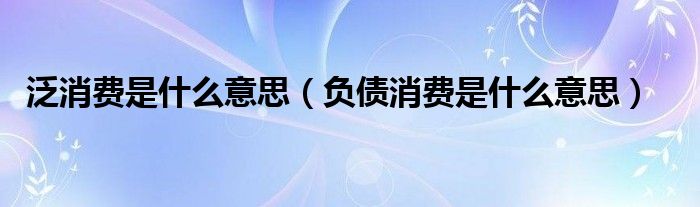 泛消費(fèi)是什么意思（負(fù)債消費(fèi)是什么意思）