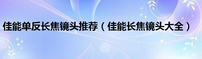 佳能單反長(zhǎng)焦鏡頭推薦（佳能長(zhǎng)焦鏡頭大全）