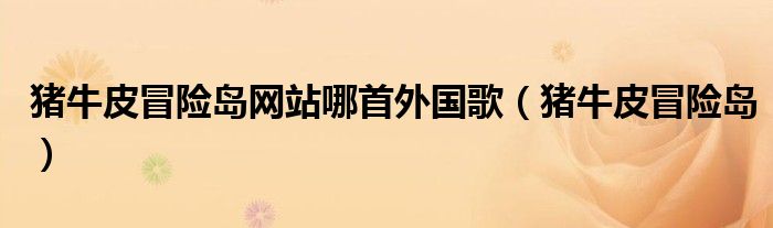 豬牛皮冒險島網(wǎng)站哪首外國歌（豬牛皮冒險島）