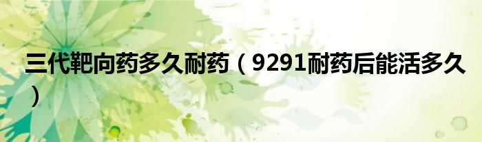 三代靶向藥多久耐藥（9291耐藥后能活多久）