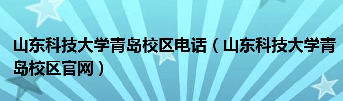 山東科技大學青島校區(qū)電話（山東科技大學青島校區(qū)官網(wǎng)）