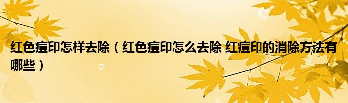 紅色痘印怎樣去除（紅色痘印怎么去除 紅痘印的消除方法有哪些）