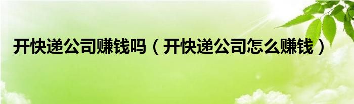 開(kāi)快遞公司賺錢(qián)嗎（開(kāi)快遞公司怎么賺錢(qián)）