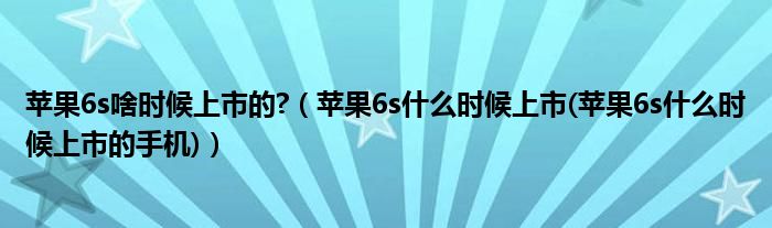 蘋(píng)果6s啥時(shí)候上市的?（蘋(píng)果6s什么時(shí)候上市(蘋(píng)果6s什么時(shí)候上市的手機(jī))）