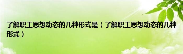 了解職工思想動態(tài)的幾種形式是（了解職工思想動態(tài)的幾種形式）