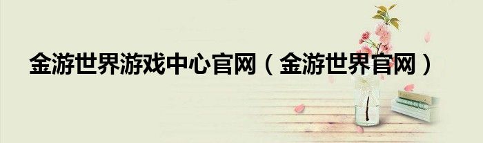金游世界游戲中心官網（金游世界官網）