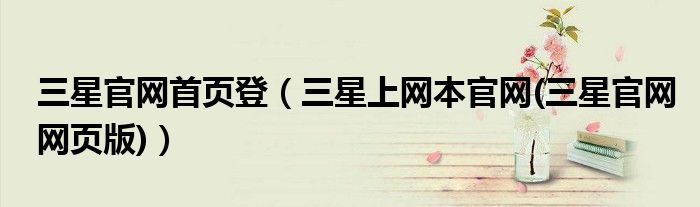 三星官網(wǎng)首頁登（三星上網(wǎng)本官網(wǎng)(三星官網(wǎng)網(wǎng)頁版)）