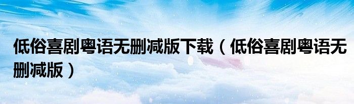 低俗喜劇粵語無刪減版下載（低俗喜劇粵語無刪減版）