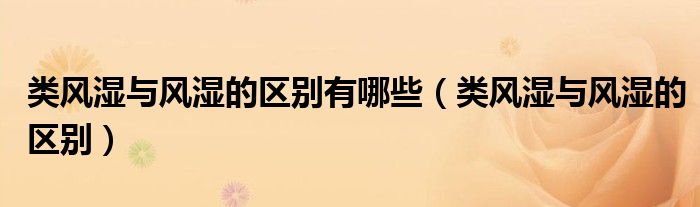 類風濕與風濕的區(qū)別有哪些（類風濕與風濕的區(qū)別）