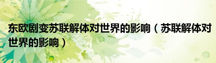 東歐劇變蘇聯解體對世界的影響（蘇聯解體對世界的影響）
