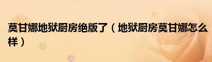 莫甘娜地獄廚房絕版了（地獄廚房莫甘娜怎么樣）