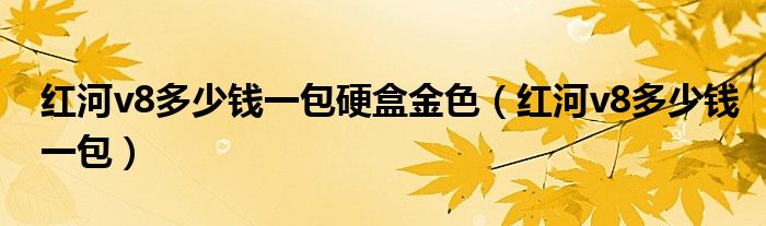 紅河v8多少錢一包硬盒金色（紅河v8多少錢一包）