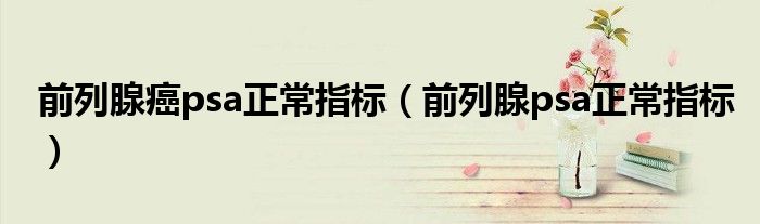 前列腺癌psa正常指標(biāo)（前列腺psa正常指標(biāo)）