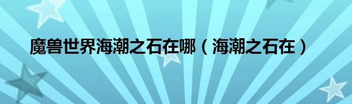 魔獸世界海潮之石在哪（海潮之石在）