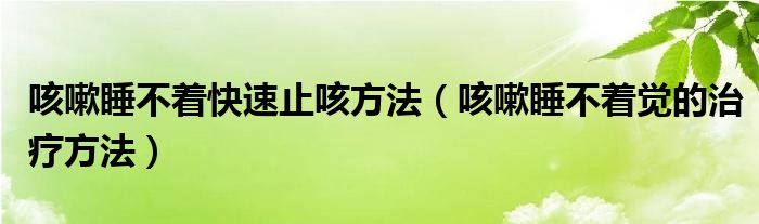 咳嗽睡不著快速止咳方法（咳嗽睡不著覺的治療方法）