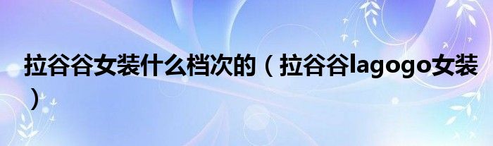 拉谷谷女裝什么檔次的（拉谷谷lagogo女裝）