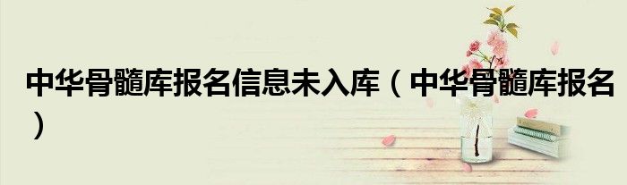 中華骨髓庫(kù)報(bào)名信息未入庫(kù)（中華骨髓庫(kù)報(bào)名）