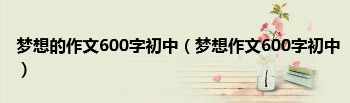 夢(mèng)想的作文600字初中（夢(mèng)想作文600字初中）