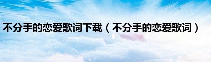 不分手的戀愛(ài)歌詞下載（不分手的戀愛(ài)歌詞）