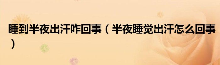 睡到半夜出汗咋回事（半夜睡覺(jué)出汗怎么回事）