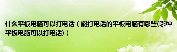 什么平板電腦可以打電話（能打電話的平板電腦有哪些(哪種平板電腦可以打電話)）