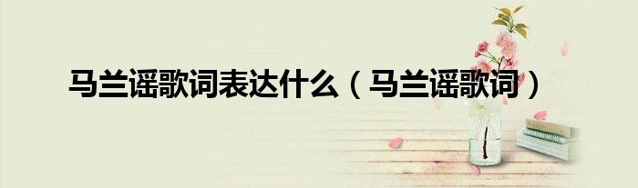 馬蘭謠歌詞表達(dá)什么（馬蘭謠歌詞）