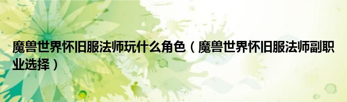 魔獸世界懷舊服法師玩什么角色（魔獸世界懷舊服法師副職業(yè)選擇）