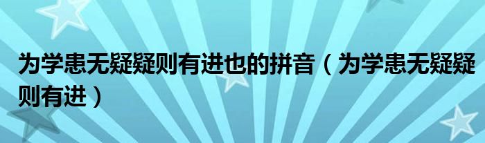 為學(xué)患無疑疑則有進(jìn)也的拼音（為學(xué)患無疑疑則有進(jìn)）