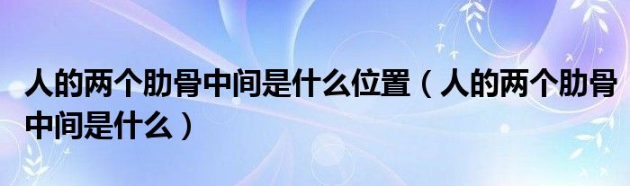 人的兩個肋骨中間是什么位置（人的兩個肋骨中間是什么）