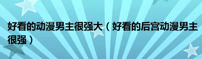 好看的動漫男主很強(qiáng)大（好看的后宮動漫男主很強(qiáng)）